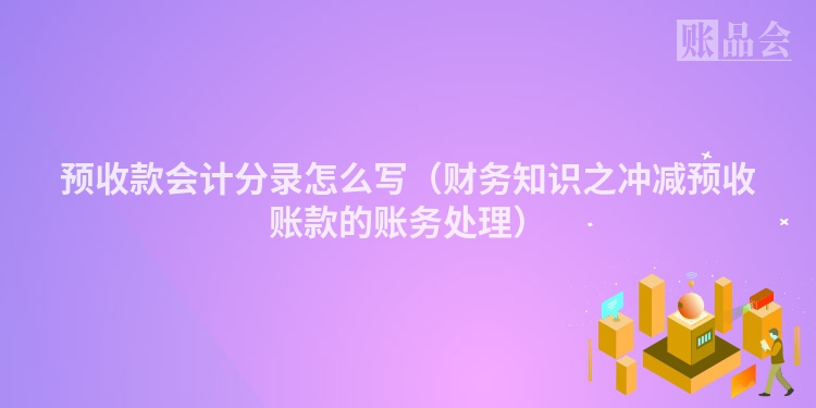 预收款会计分录怎么写（财务知识之冲减预收账款的账务处理）