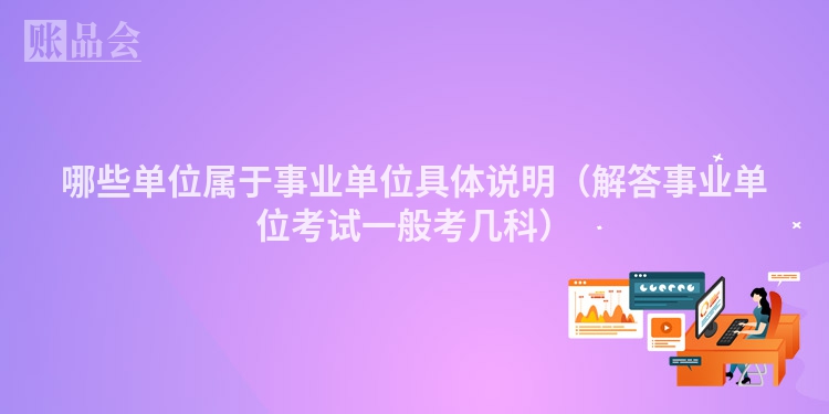 哪些单位属于事业单位具体说明（解答事业单位考试一般考几科）