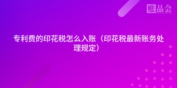 专利费的印花税怎么入账（印花税最新账务处理规定）