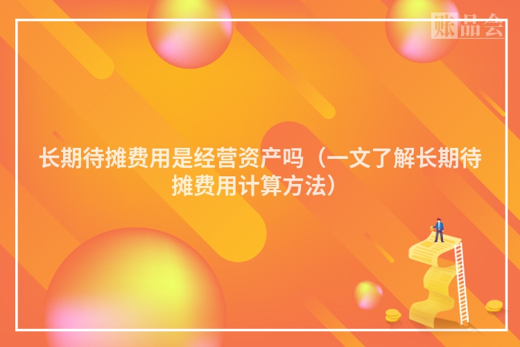 长期待摊费用是经营资产吗（一文了解长期待摊费用计算方法）