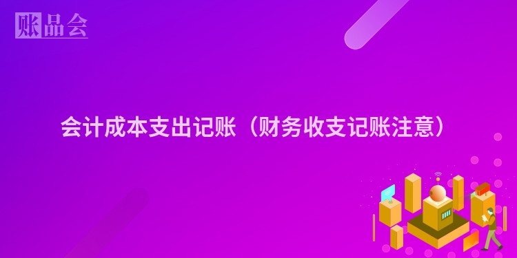 会计成本支出记账（财务收支记账注意）