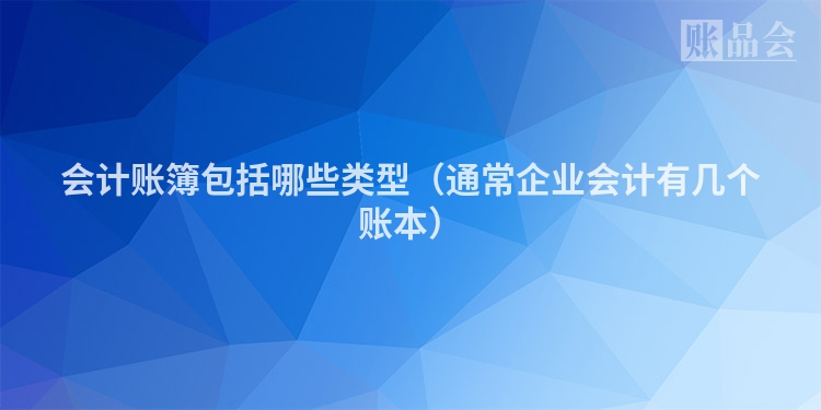 会计账簿包括哪些类型（通常企业会计有几个账本）