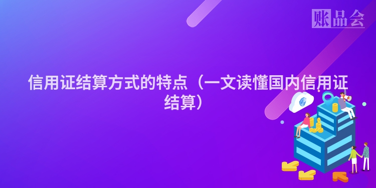 信用证结算方式的特点（一文读懂国内信用证结算）