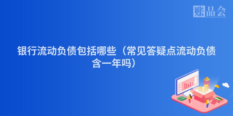 银行流动负债包括哪些（常见答疑点流动负债含一年吗）