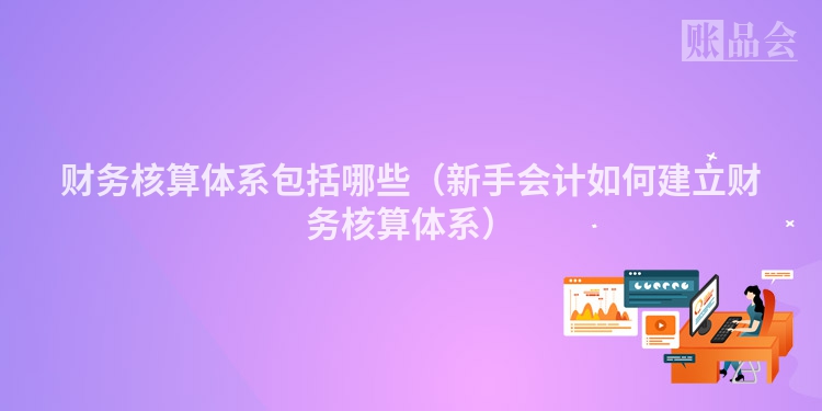 财务核算体系包括哪些（新手会计如何建立财务核算体系）