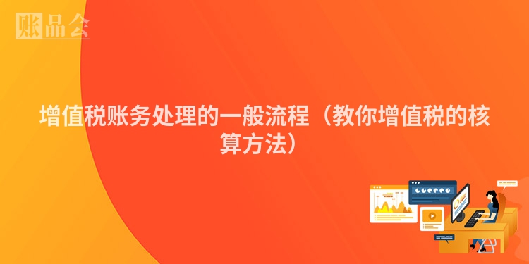 增值税账务处理的一般流程（教你增值税的核算方法）
