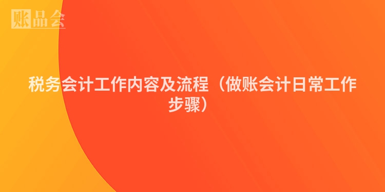 税务会计工作内容及流程（做账会计日常工作步骤）