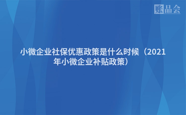 小微企业社保优惠政策是什么时候(2021年小微企业补贴政策)
