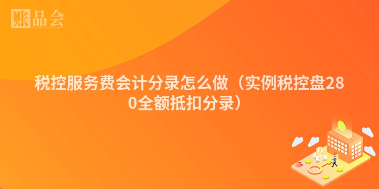 税控服务费会计分录怎么做（实例税控盘280全额抵扣分录）