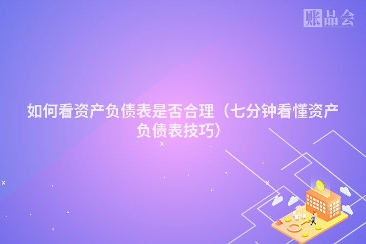 如何看资产负债表是否合理（七分钟看懂资产负债表技巧）