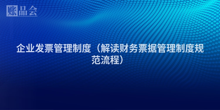 企业发票管理制度（解读财务票据管理制度规范流程）