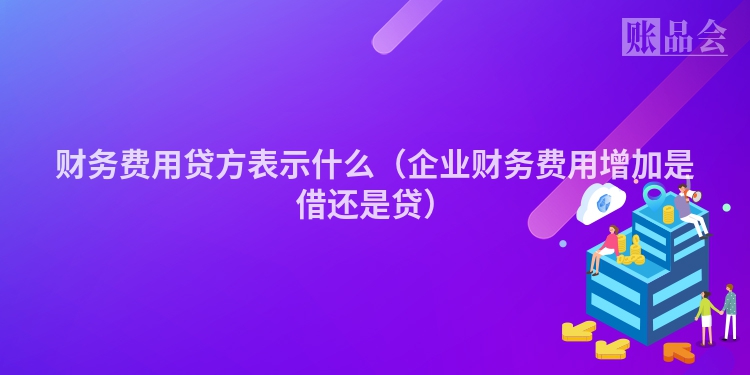 财务费用贷方表示什么（企业财务费用增加是借还是贷）