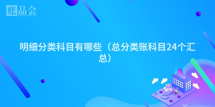 明细分类科目有哪些（总分类账科目24个汇总）