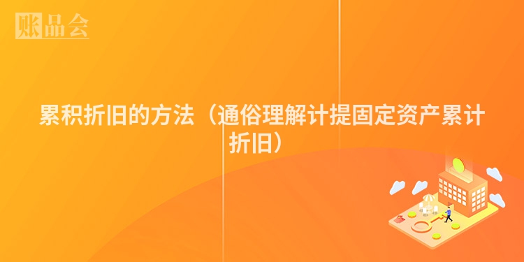 累积折旧的方法（通俗理解计提固定资产累计折旧）