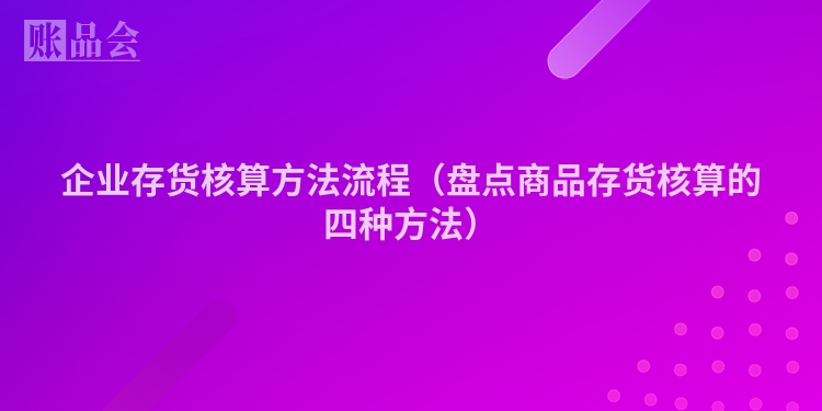 企业存货核算方法流程（盘点商品存货核算的四种方法）