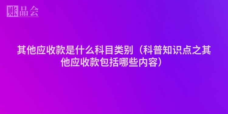 其他应收款是什么科目类别（科普知识点之其他应收款包括哪些内容）