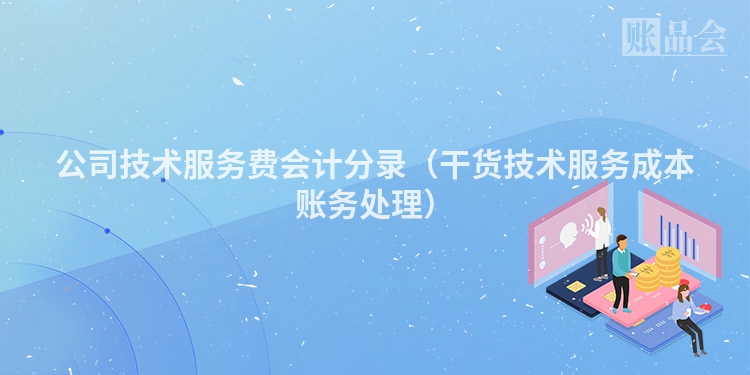 公司技术服务费会计分录（干货技术服务成本账务处理）
