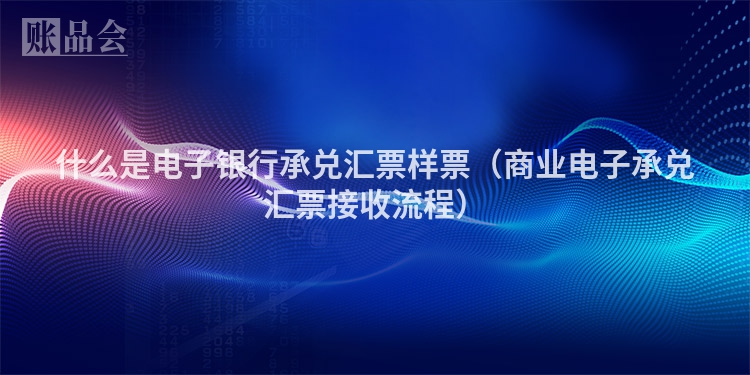 什么是电子银行承兑汇票样票（商业电子承兑汇票接收流程）