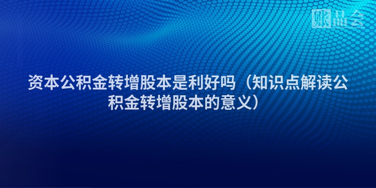 资本公积金转增股本是利好吗（知识点解读公积金转增股本的意义）