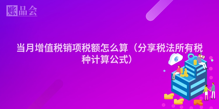 当月增值税销项税额怎么算（分享税法所有税种计算公式）