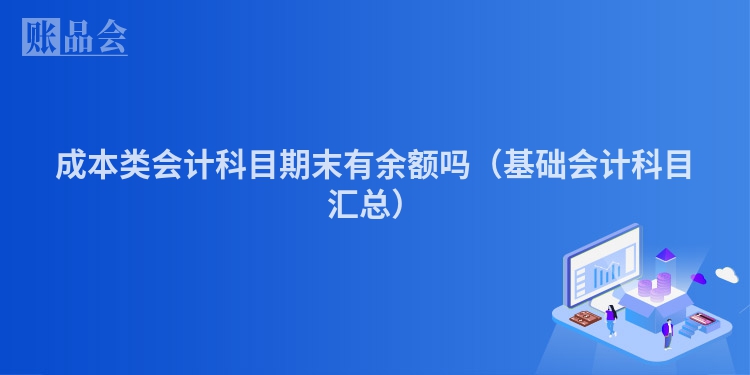 成本类会计科目期末有余额吗（基础会计科目汇总）