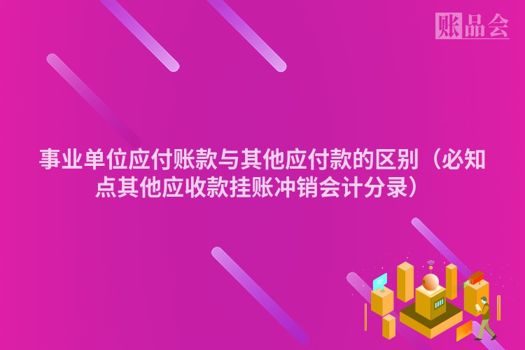 事业单位应付账款与其他应付款的区别（必知点其他应收款挂账冲销会计分录）