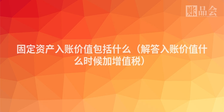 固定资产入账价值包括什么（解答入账价值什么时候加增值税）