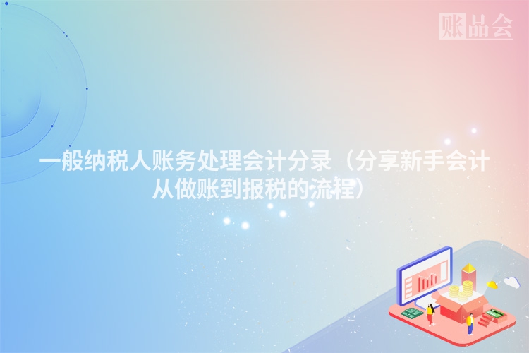一般纳税人账务处理会计分录（分享新手会计从做账到报税的流程）