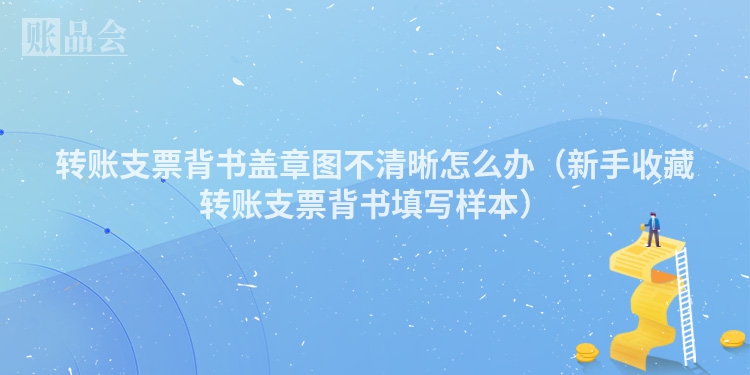 转账支票背书盖章图不清晰怎么办（新手收藏转账支票背书填写样本）