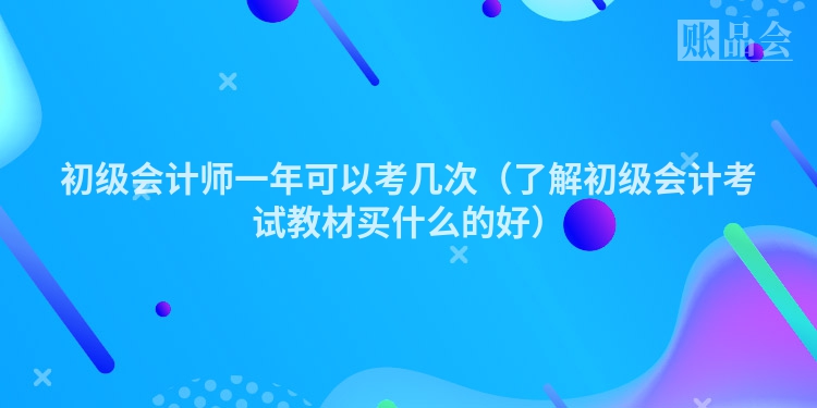 初级会计师一年可以考几次（了解初级会计考试教材买什么的好）