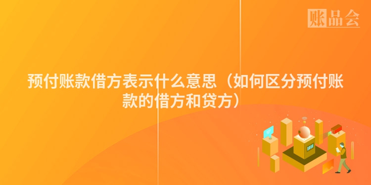 预付账款借方表示什么意思（如何区分预付账款的借方和贷方）