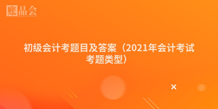 初级会计考题目及答案（2021年会计考试考题类型）
