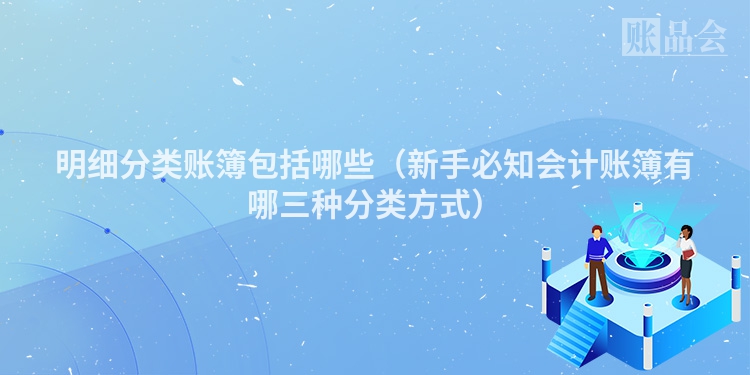 明细分类账簿包括哪些（新手必知会计账簿有哪三种分类方式）