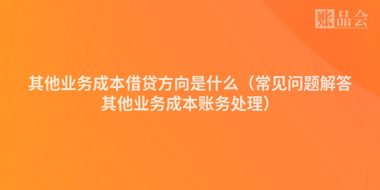 其他业务成本借贷方向是什么（常见问题解答其他业务成本账务处理）