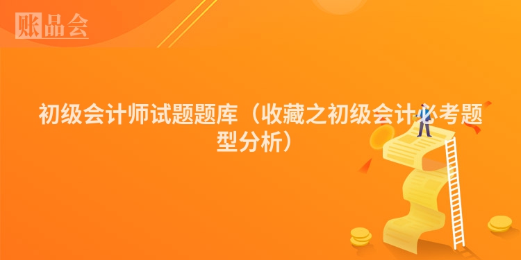 初级会计师试题题库（收藏之初级会计必考题型分析）