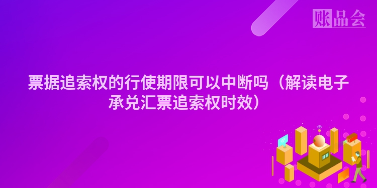 票据追索权的行使期限可以中断吗（解读电子承兑汇票追索权时效）