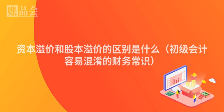 资本溢价和股本溢价的区别是什么（初级会计容易混淆的财务常识）
