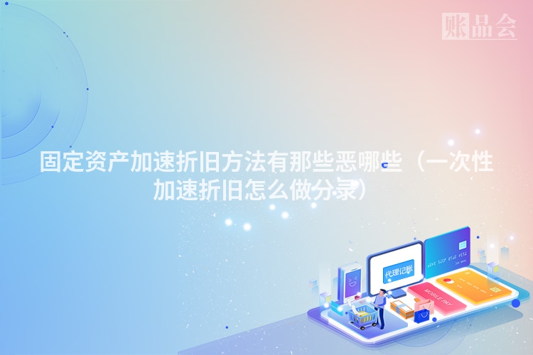 固定资产加速折旧方法有那些恶哪些（一次性加速折旧怎么做分录）