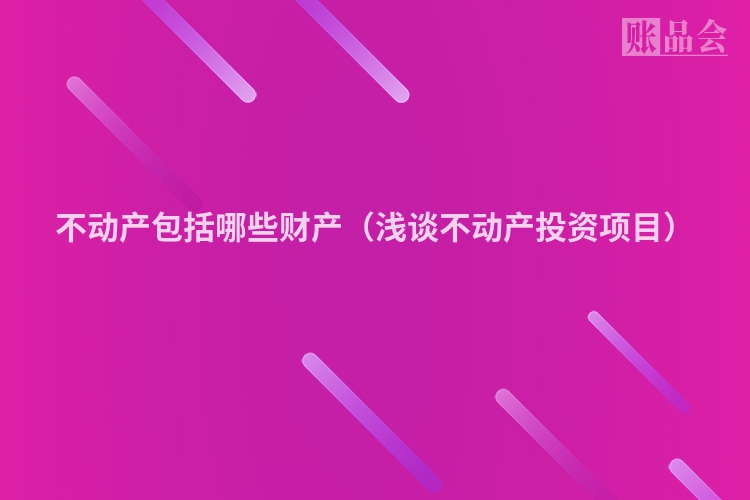 不动产包括哪些财产（浅谈不动产投资项目）