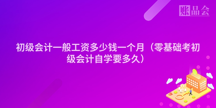初级会计一般工资多少钱一个月（零基础考初级会计自学要多久）