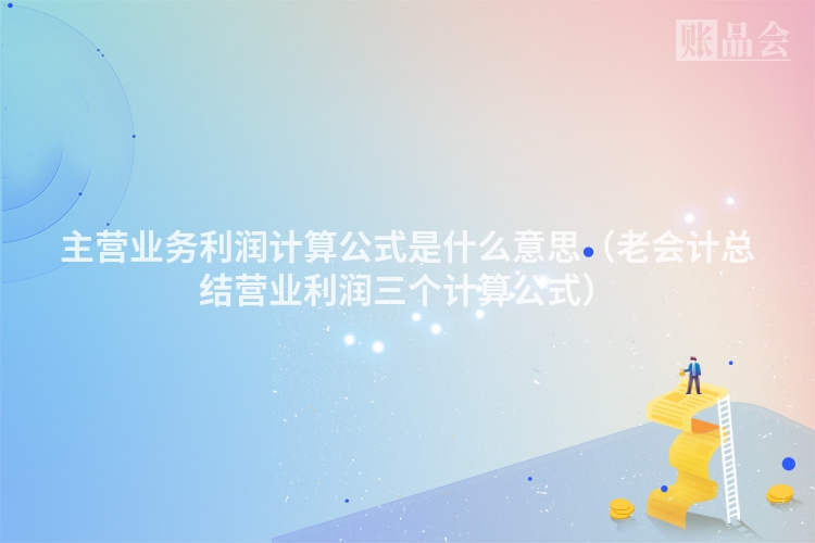主营业务利润计算公式是什么意思（老会计总结营业利润三个计算公式）