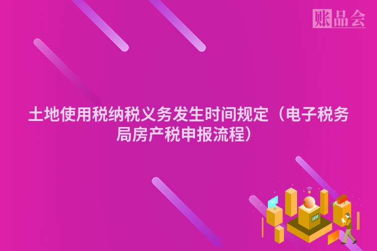 土地使用税纳税义务发生时间规定（电子税务局房产税申报流程）