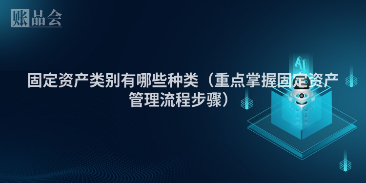 固定资产类别有哪些种类（重点掌握固定资产管理流程步骤）