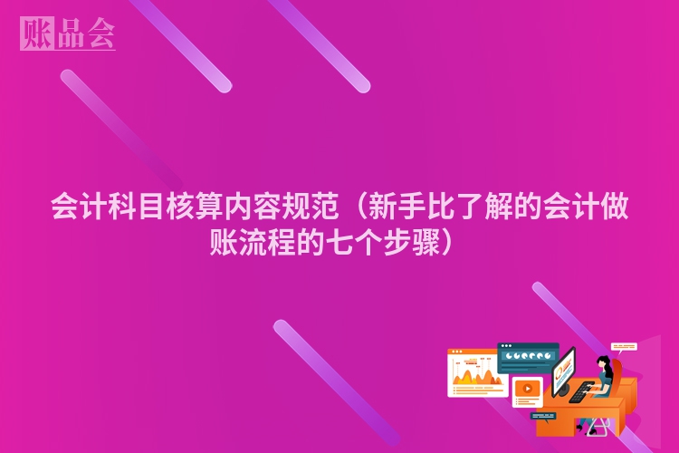 会计科目核算内容规范（新手比了解的会计做账流程的七个步骤）