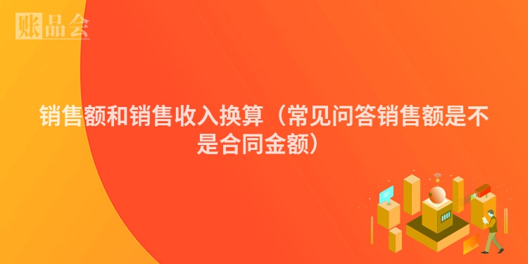 销售额和销售收入换算（常见问答销售额是不是合同金额）