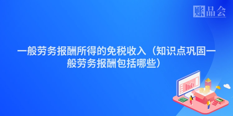 一般劳务报酬所得的免税收入（知识点巩固一般劳务报酬包括哪些）