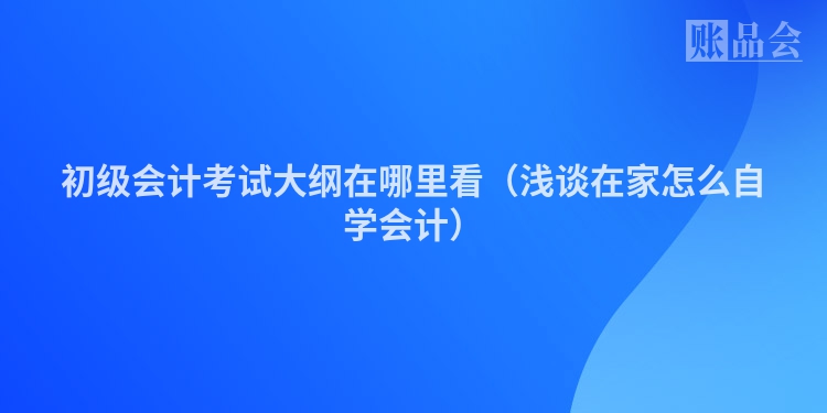 初级会计考试大纲在哪里看（浅谈在家怎么自学会计）