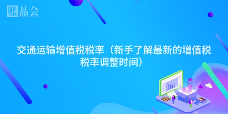 交通运输增值税税率（新手了解最新的增值税税率调整时间）