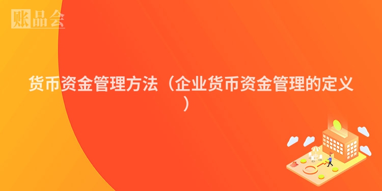 货币资金管理方法（企业货币资金管理的定义）