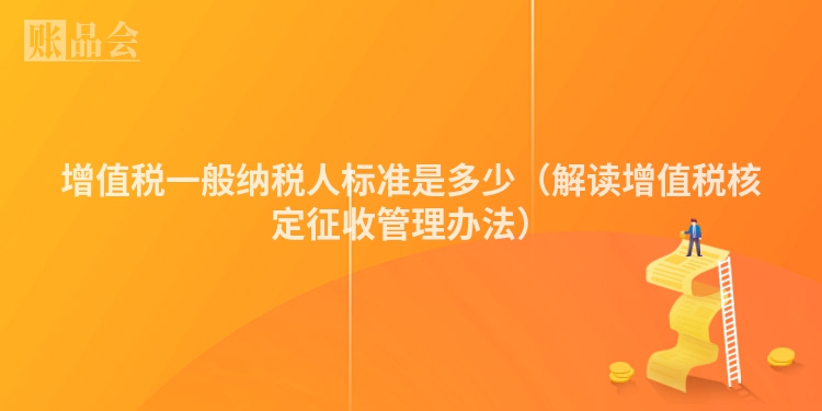 增值税一般纳税人标准是多少（解读增值税核定征收管理办法）